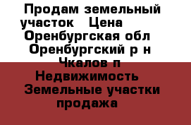 Продам земельный участок › Цена ­ 500 - Оренбургская обл., Оренбургский р-н, Чкалов п. Недвижимость » Земельные участки продажа   